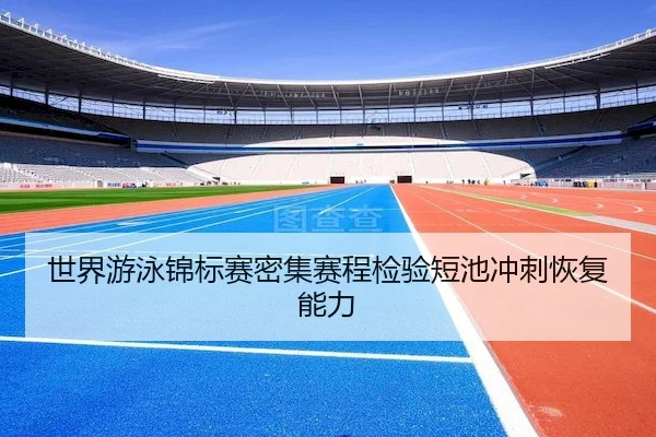 世界游泳锦标赛密集赛程检验短池冲刺恢复能力（Leyu）